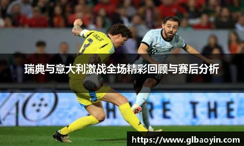 瑞典与意大利激战全场精彩回顾与赛后分析