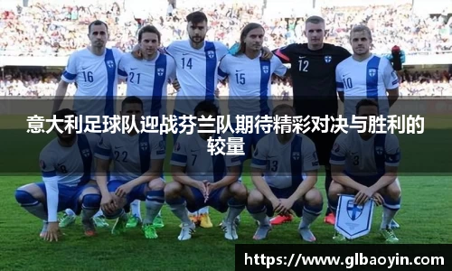 意大利足球队迎战芬兰队期待精彩对决与胜利的较量