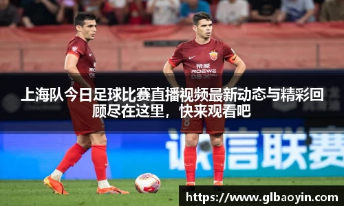 上海队今日足球比赛直播视频最新动态与精彩回顾尽在这里，快来观看吧