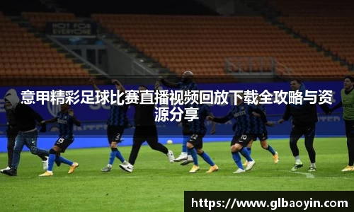 意甲精彩足球比赛直播视频回放下载全攻略与资源分享