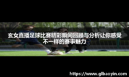 玄女直播足球比赛精彩瞬间回顾与分析让你感受不一样的赛事魅力